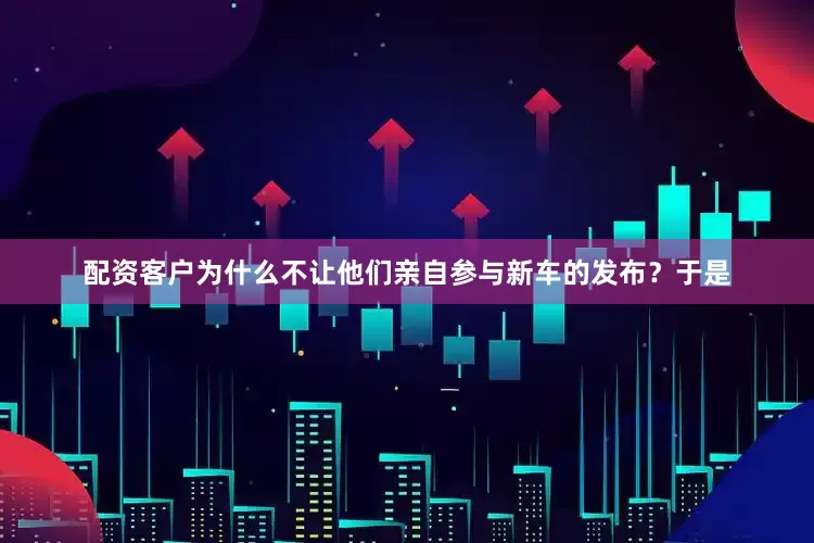 配资客户为什么不让他们亲自参与新车的发布？于是
