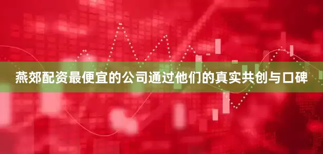 燕郊配资最便宜的公司通过他们的真实共创与口碑