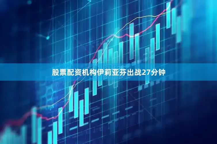 股票配资机构伊莉亚芬出战27分钟