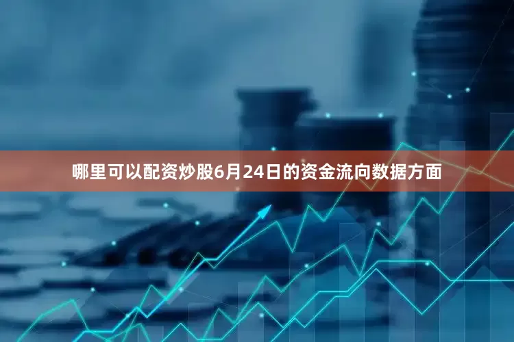 哪里可以配资炒股6月24日的资金流向数据方面