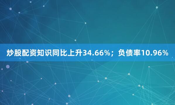 炒股配资知识同比上升34.66%；负债率10.96%