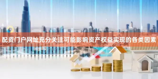 配资门户网址充分关注可能影响资产权益实现的各类因素
