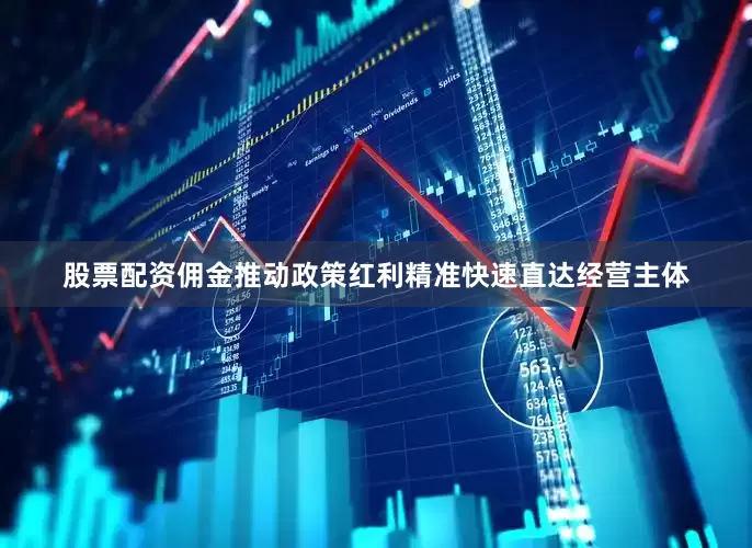 股票配资佣金推动政策红利精准快速直达经营主体