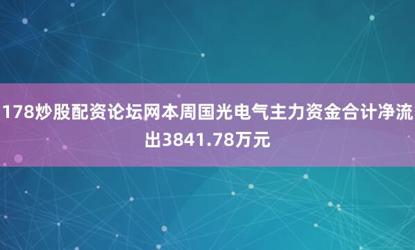 178炒股配资论坛网本周国光电气主力资金合计净流出3841.78万元