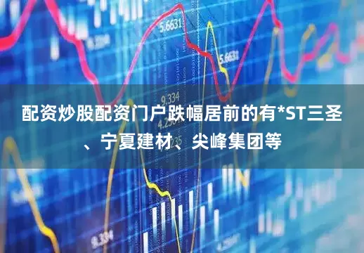 配资炒股配资门户跌幅居前的有*ST三圣、宁夏建材、尖峰集团等