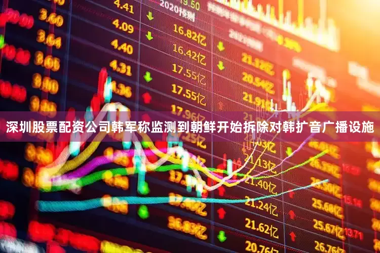 深圳股票配资公司韩军称监测到朝鲜开始拆除对韩扩音广播设施