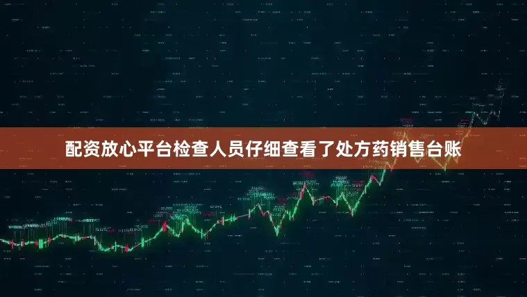 配资放心平台检查人员仔细查看了处方药销售台账