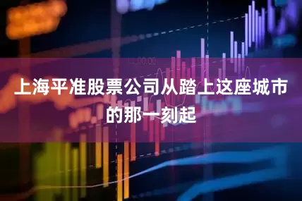 上海平准股票公司从踏上这座城市的那一刻起