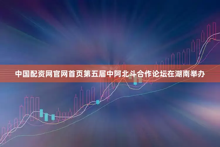 中国配资网官网首页第五届中阿北斗合作论坛在湖南举办