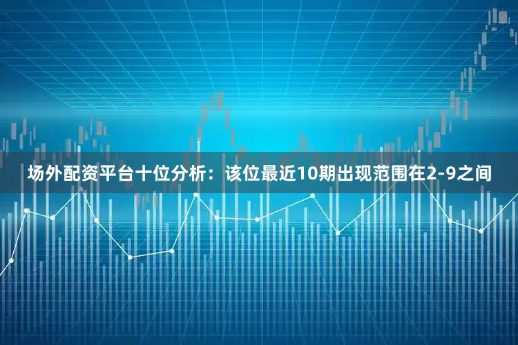 场外配资平台　　十位分析：该位最近10期出现范围在2-9之间