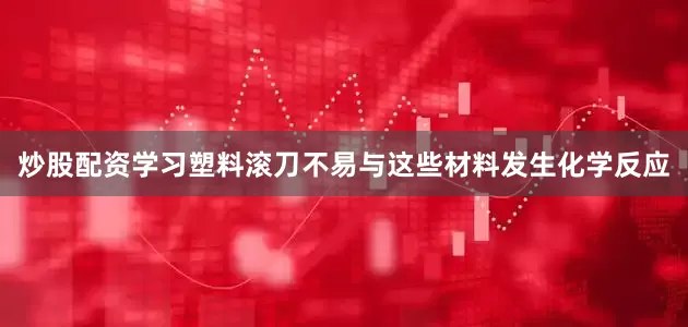 炒股配资学习塑料滚刀不易与这些材料发生化学反应